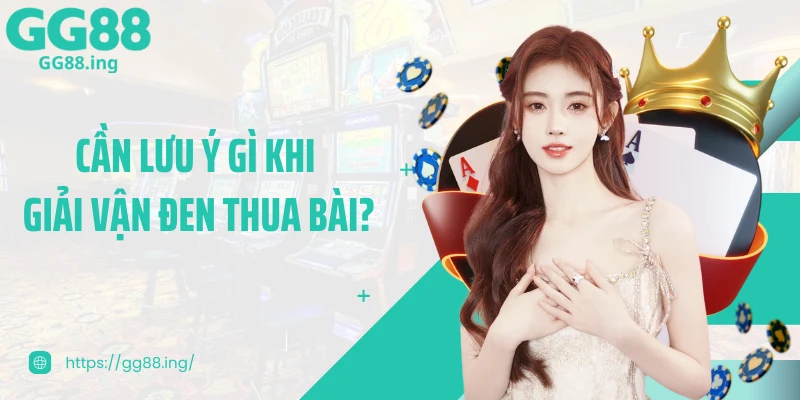 Cần lưu ý gì khi giải vận đen thua bài?